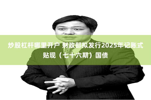 炒股杠杆哪里开户 财政部拟发行2025年记账式贴现(七十六期)国债