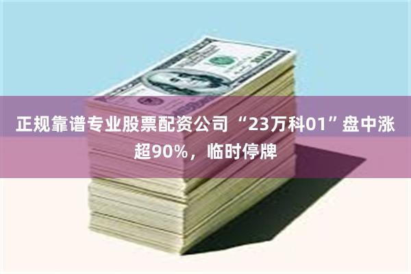 正规靠谱专业股票配资公司 “23万科01”盘中涨超90%，临时停牌