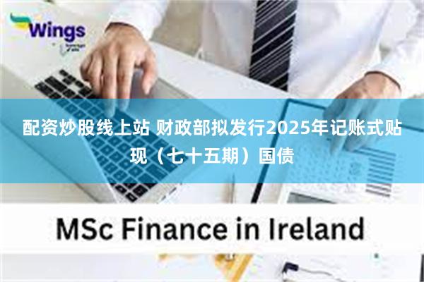 配资炒股线上站 财政部拟发行2025年记账式贴现(七十五期)国债