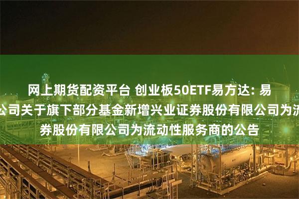 网上期货配资平台 创业板50ETF易方达: 易方达基金管理有限公司关于旗下部分基金新增兴业证券股份有限公司为流动性服务商的公告