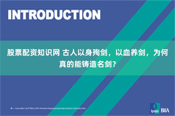 股票配资知识网 古人以身殉剑，以血养剑，为何真的能铸造名剑？