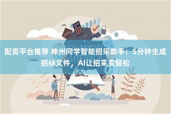 配资平台推荐 神州问学智能招采助手：5分钟生成招标文件，AI让招采变轻松
