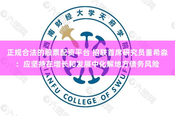 正规合法的股票配资平台 招联首席研究员董希淼：应坚持在增长和发展中化解地方债务风险