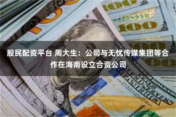 股民配资平台 周大生：公司与无忧传媒集团等合作在海南设立合资公司
