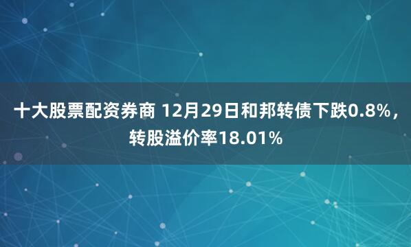 十大股票配资券商 12月29日和邦转债下跌0.8%，转股溢价率18.01%